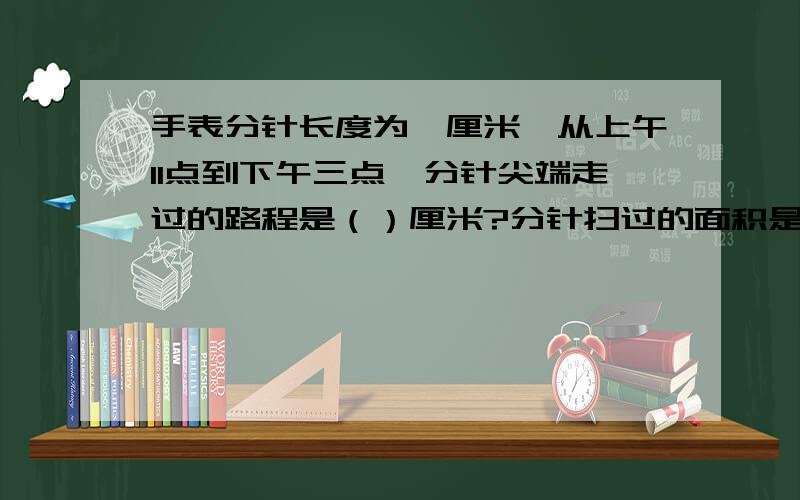 手表分针长度为一厘米,从上午11点到下午三点,分针尖端走过的路程是（）厘米?分针扫过的面积是（）平方厘米?