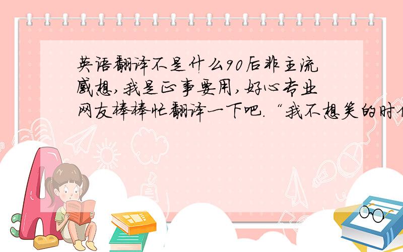 英语翻译不是什么90后非主流感想,我是正事要用,好心专业网友棒棒忙翻译一下吧.“我不想笑的时候还有悲伤,我不想有一天哭着