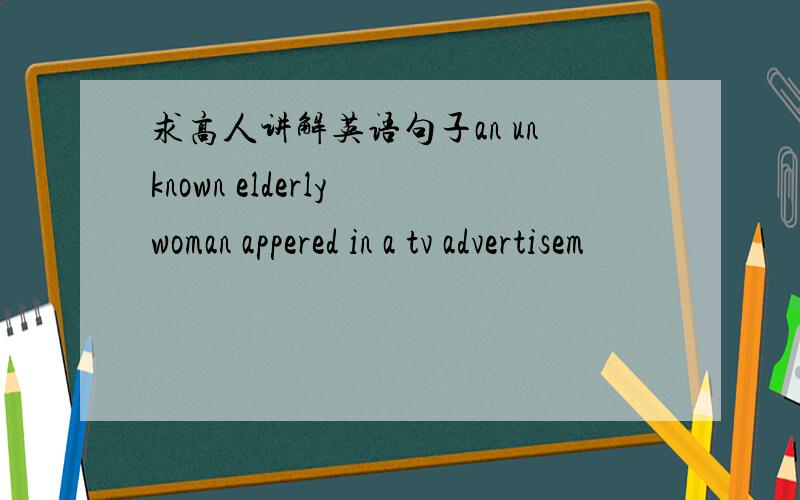 求高人讲解英语句子an unknown elderly woman appered in a tv advertisem