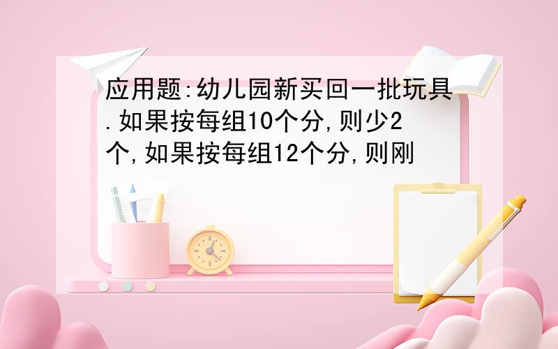 应用题:幼儿园新买回一批玩具.如果按每组10个分,则少2个,如果按每组12个分,则刚