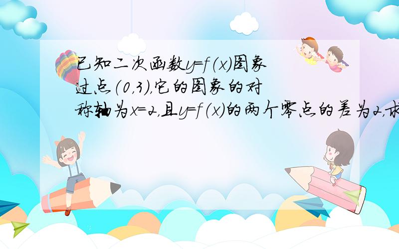 已知二次函数y=f（x）图象过点（0，3），它的图象的对称轴为x=2，且y=f（x）的两个零点的差为2，求y=f（x）的