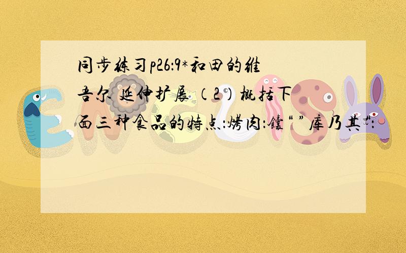 同步练习p26：9*和田的维吾尔 延伸扩展 （2）概括下面三种食品的特点：烤肉：馕“ ”库乃其“：