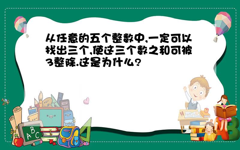 从任意的五个整数中,一定可以找出三个,使这三个数之和可被3整除.这是为什么?