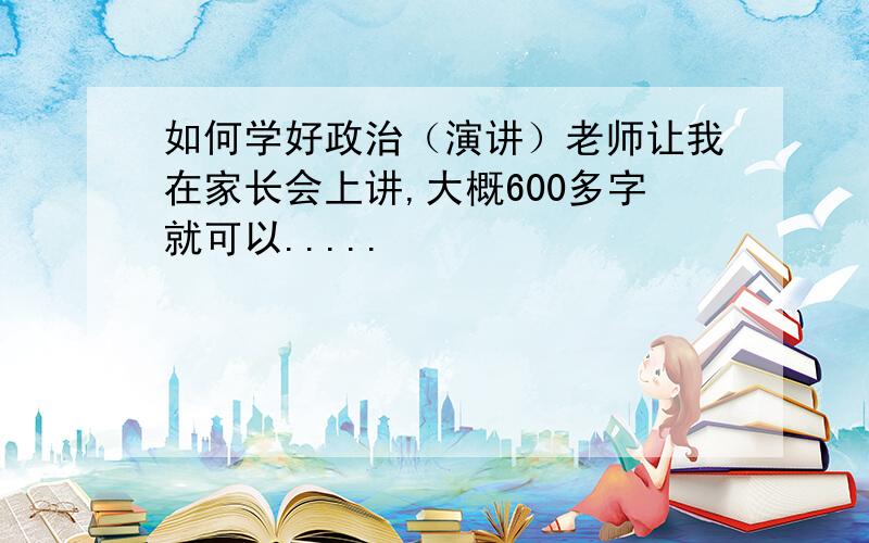 如何学好政治（演讲）老师让我在家长会上讲,大概600多字就可以.....