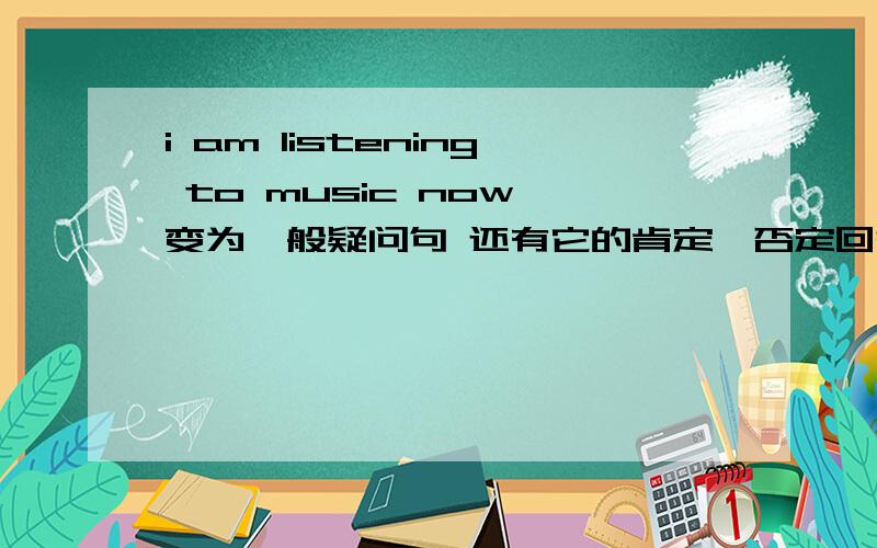 i am listening to music now 变为一般疑问句 还有它的肯定、否定回答