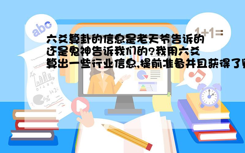 六爻算卦的信息是老天爷告诉的还是鬼神告诉我们的?我用六爻算出一些行业信息,提前准备并且获得了财富,虽然不违反法律道德,但