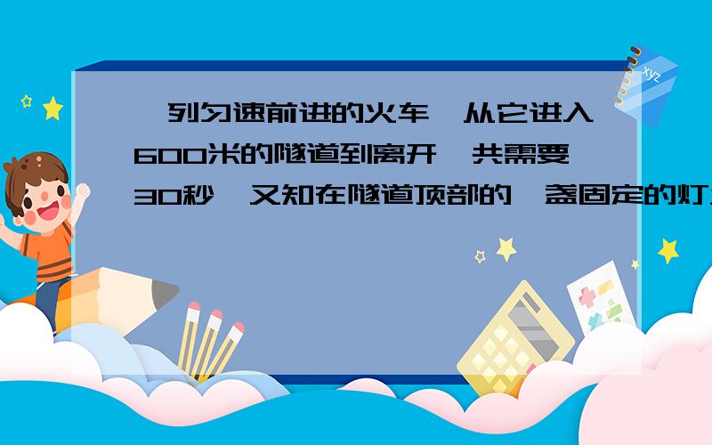 一列匀速前进的火车,从它进入600米的隧道到离开,共需要30秒,又知在隧道顶部的一盏固定的灯发出的一束光线垂直照射火车5