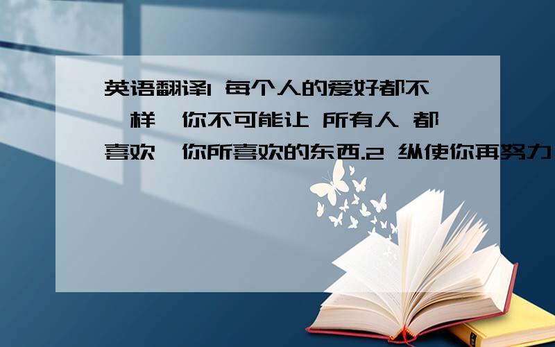 英语翻译1 每个人的爱好都不一样,你不可能让 所有人 都喜欢,你所喜欢的东西.2 纵使你再努力,再优秀 .也不可能让所有