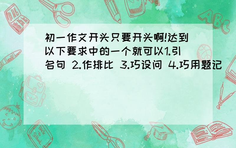 初一作文开头只要开头啊!达到以下要求中的一个就可以1.引名句 2.作排比 3.巧设问 4.巧用题记