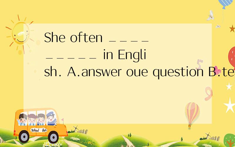 She often _________ in English. A.answer oue question B.teac