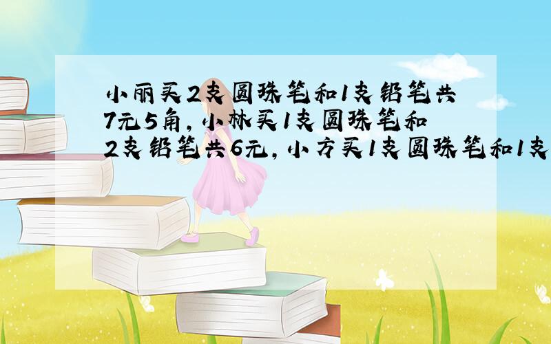 小丽买2支圆珠笔和1支铅笔共7元5角,小林买1支圆珠笔和2支铅笔共6元,小方买1支圆珠笔和1支铅笔要付多少钱