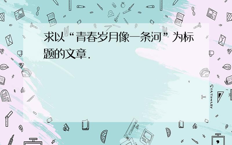 求以“青春岁月像一条河”为标题的文章.