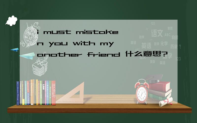 i must mistaken you with my another friend 什么意思?