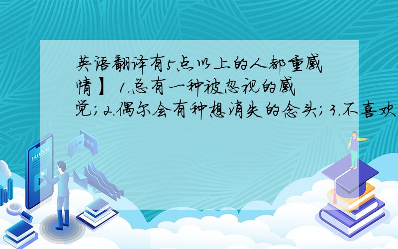 英语翻译有5点以上的人都重感情】 1.总有一种被忽视的感觉；2.偶尔会有种想消失的念头；3.不喜欢等待,却总是等待；4.