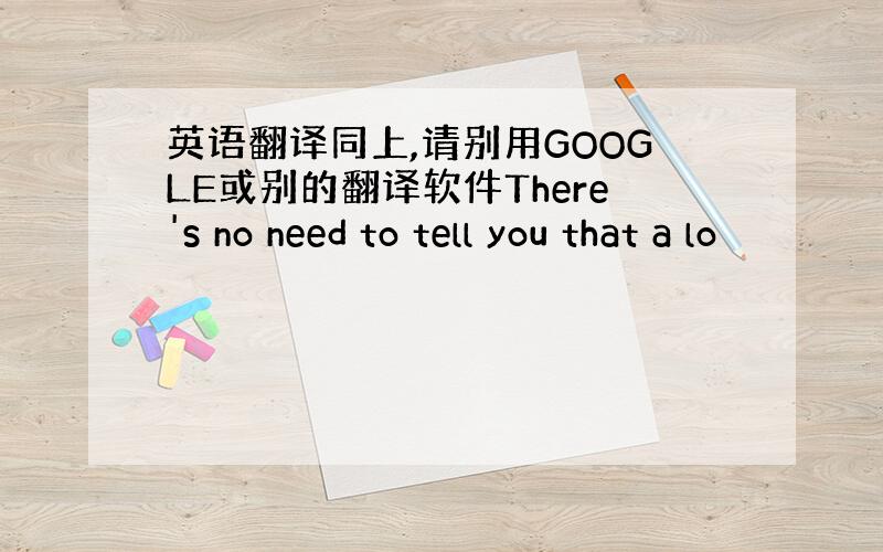 英语翻译同上,请别用GOOGLE或别的翻译软件There's no need to tell you that a lo