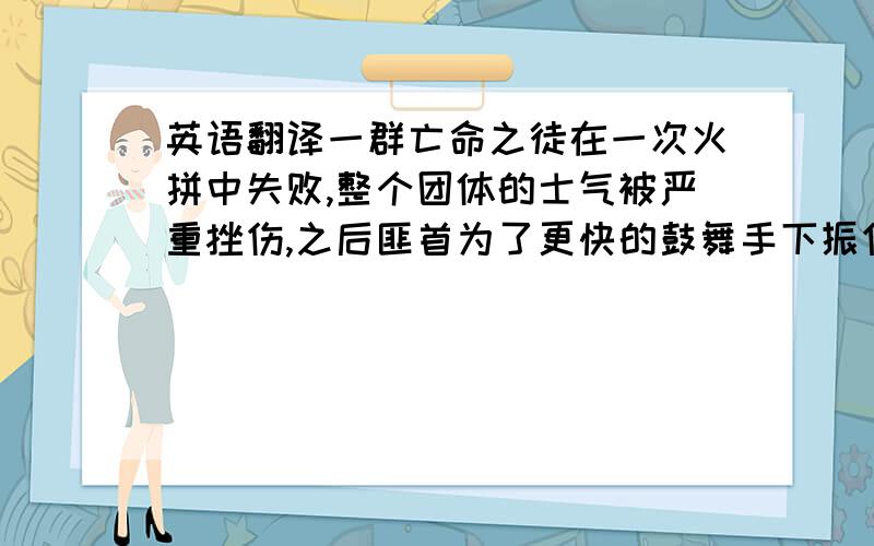 英语翻译一群亡命之徒在一次火拼中失败,整个团体的士气被严重挫伤,之后匪首为了更快的鼓舞手下振作起来,草草的计划之后便决定