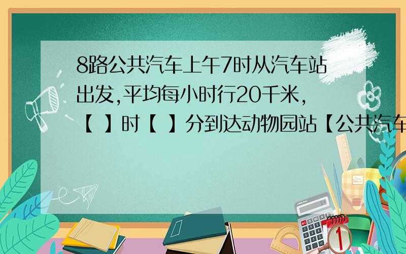 8路公共汽车上午7时从汽车站出发,平均每小时行20千米,【 】时【 】分到达动物园站【公共汽车在所有车站的停留时间合计为