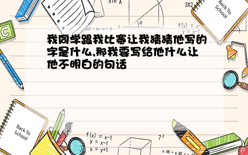 我同学跟我比赛让我猜猜他写的字是什么,那我要写给他什么让他不明白的句话