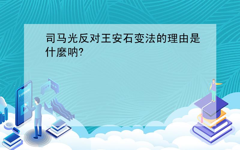 司马光反对王安石变法的理由是什麼呐?