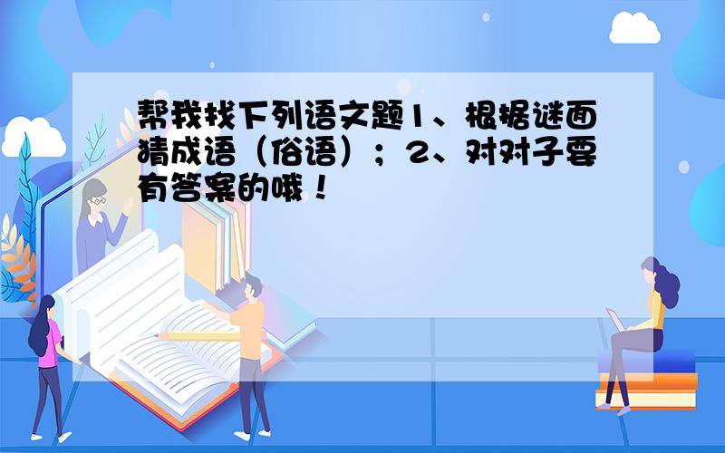 帮我找下列语文题1、根据谜面猜成语（俗语）；2、对对子要有答案的哦！