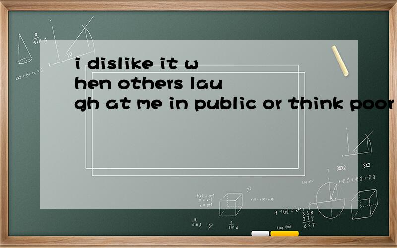 i dislike it when others laugh at me in public or think poor