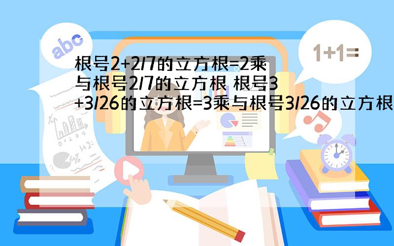 根号2+2/7的立方根=2乘与根号2/7的立方根 根号3+3/26的立方根=3乘与根号3/26的立方根.