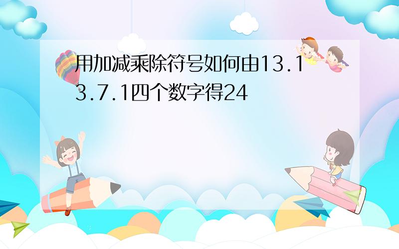 用加减乘除符号如何由13.13.7.1四个数字得24