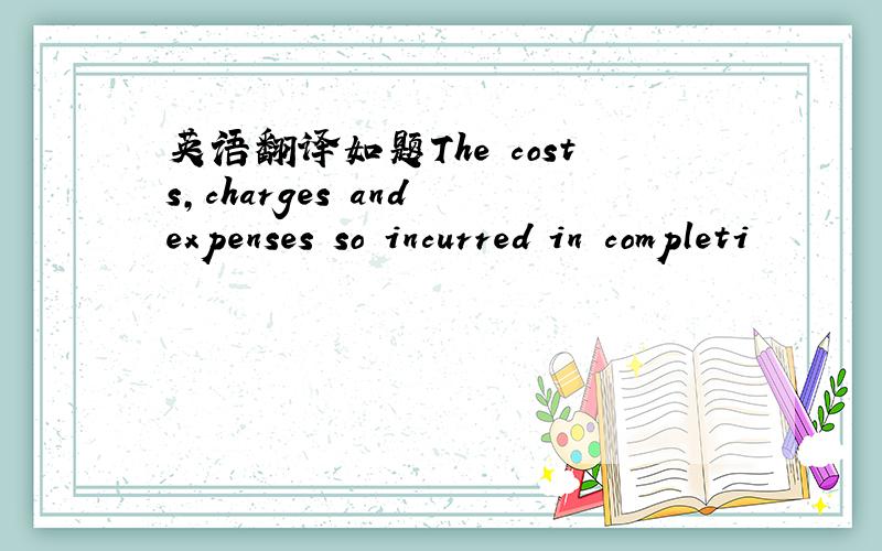 英语翻译如题The costs,charges and expenses so incurred in completi