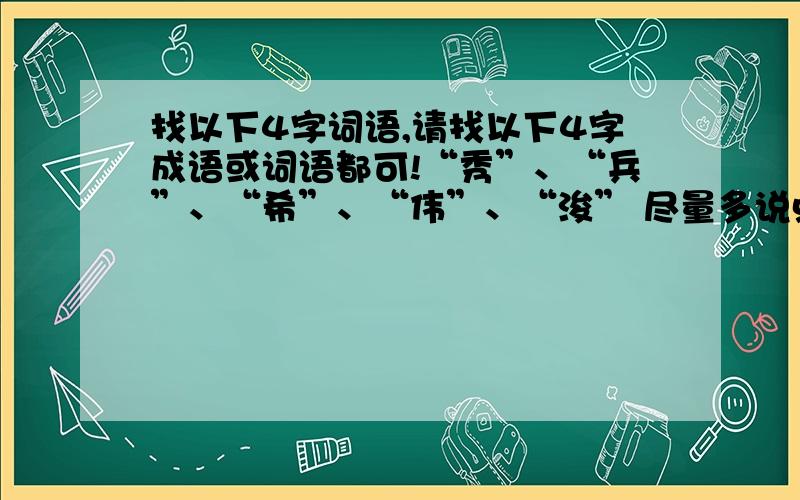 找以下4字词语,请找以下4字成语或词语都可!“秀”、“兵”、“希”、“伟”、“浚” 尽量多说点,