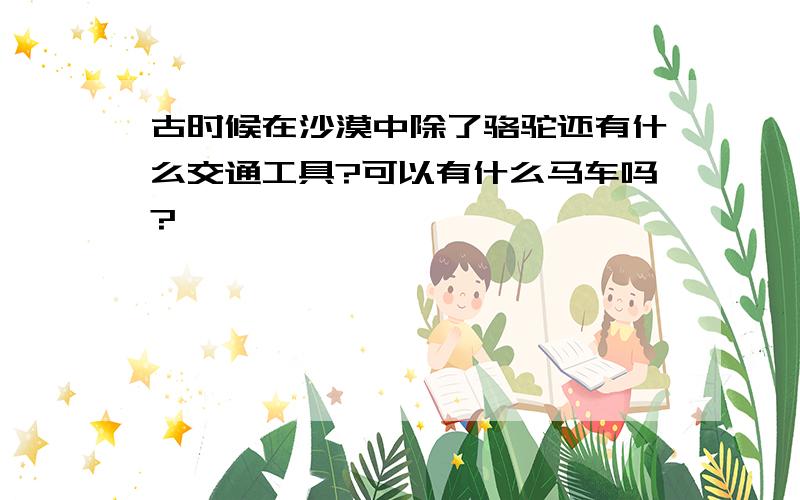 古时候在沙漠中除了骆驼还有什么交通工具?可以有什么马车吗?