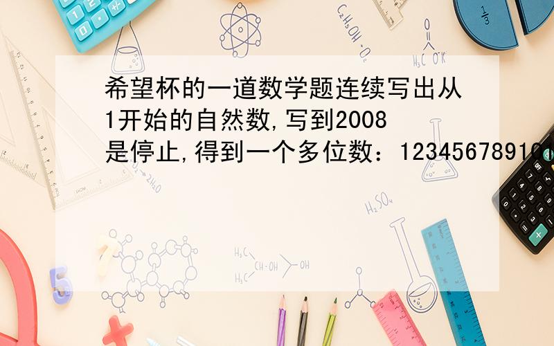 希望杯的一道数学题连续写出从1开始的自然数,写到2008是停止,得到一个多位数：1234567891011…200720