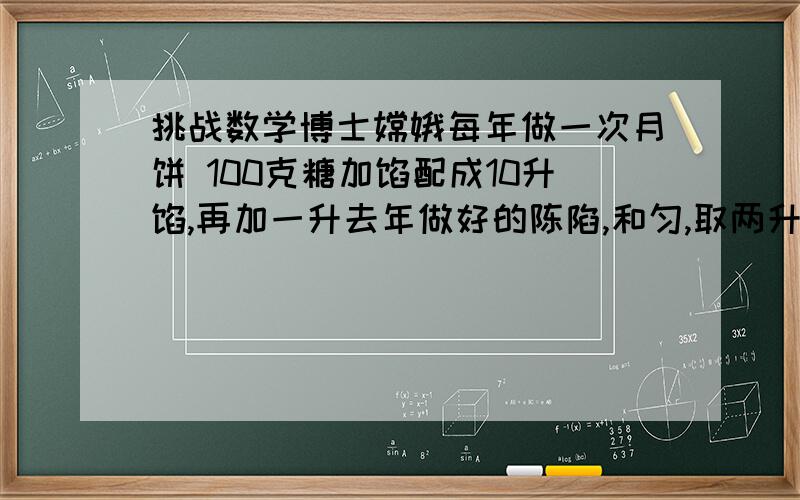 挑战数学博士嫦娥每年做一次月饼 100克糖加馅配成10升馅,再加一升去年做好的陈陷,和匀,取两升喂兔子,再加3升无糖的馅