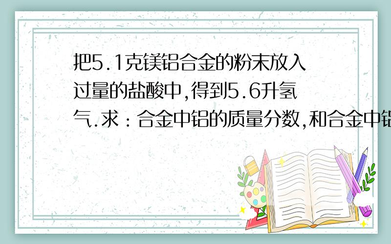 把5.1克镁铝合金的粉末放入过量的盐酸中,得到5.6升氢气.求：合金中铝的质量分数,和合金中铝和镁的物...