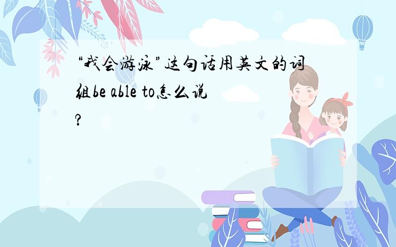 “我会游泳”这句话用英文的词组be able to怎么说?