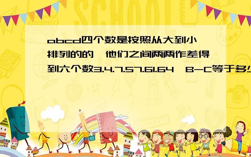 abcd四个数是按照从大到小排列的的,他们之间两两作差得到六个数3.4.7.57.61.64,B-C等于多少