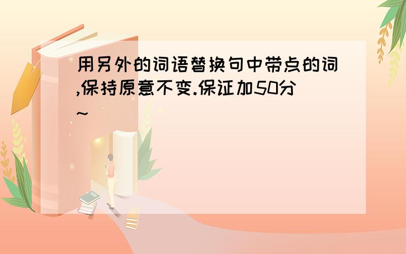 用另外的词语替换句中带点的词,保持原意不变.保证加50分~