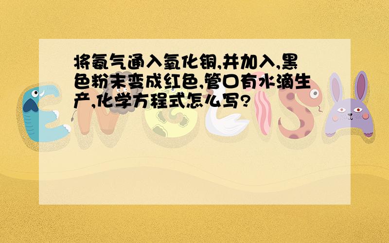 将氨气通入氧化铜,并加入,黑色粉末变成红色,管口有水滴生产,化学方程式怎么写?