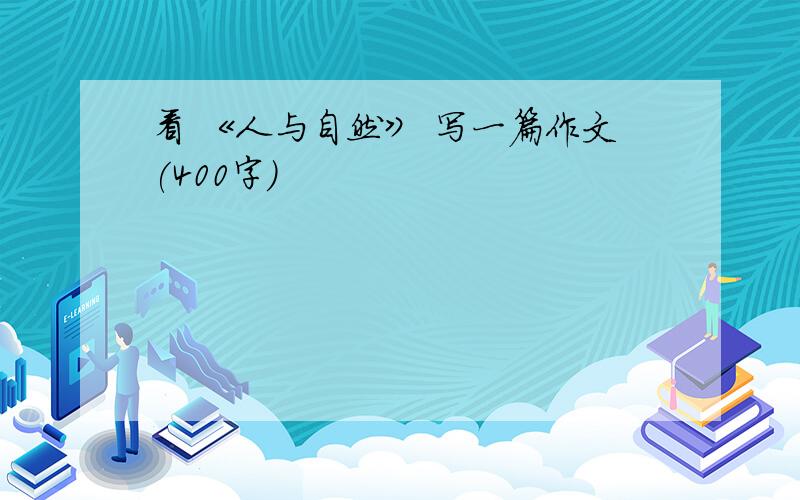 看 《人与自然》 写一篇作文(400字)