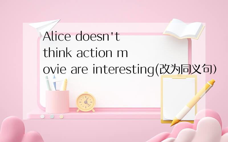 Alice doesn't think action movie are interesting(改为同义句）