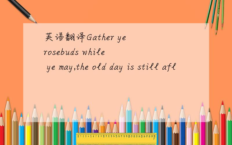 英语翻译Gather ye rosebuds while ye may,the old day is still afl