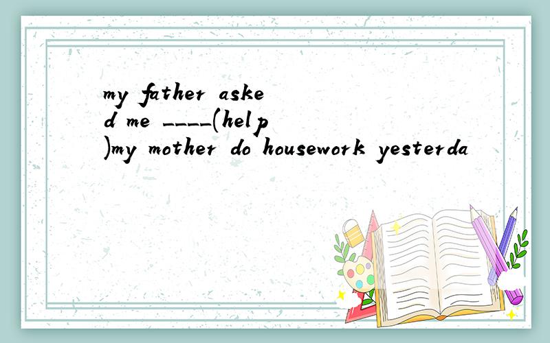 my father asked me ____(help)my mother do housework yesterda