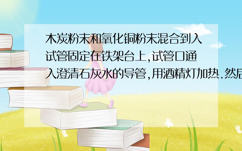 木炭粉末和氧化铜粉末混合到入试管固定在铁架台上,试管口通入澄清石灰水的导管,用酒精灯加热.然后用酒精灯加热.然后先撤出导