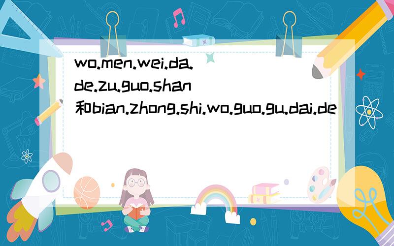 wo.men.wei.da.de.zu.guo.shan和bian.zhong.shi.wo.guo.gu.dai.de