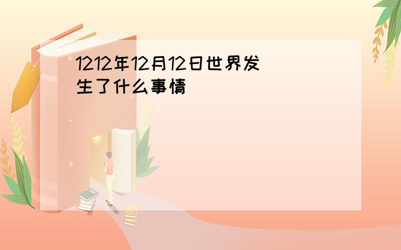 1212年12月12日世界发生了什么事情