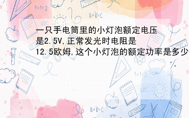 一只手电筒里的小灯泡额定电压是2.5V,正常发光时电阻是12.5欧姆,这个小灯泡的额定功率是多少?将这个小灯两端电压降到