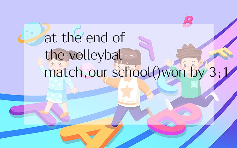 at the end of the volleybal match,our school()won by 3;1