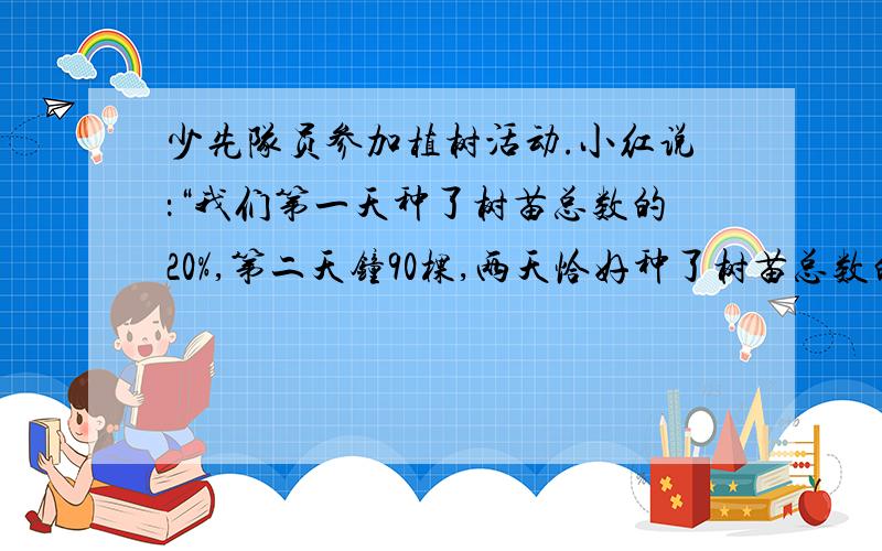 少先队员参加植树活动.小红说：“我们第一天种了树苗总数的20%,第二天钟90棵,两天恰好种了树苗总数的一半.”妈妈问道：