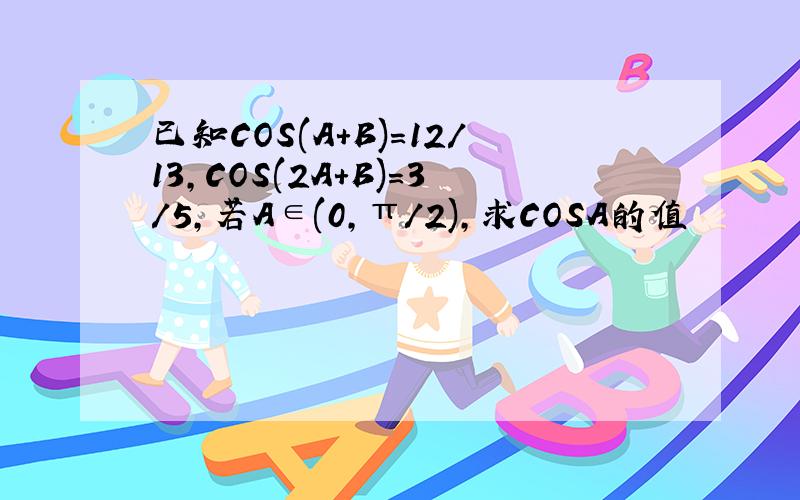 已知COS(A+B)=12/13,COS(2A+B)=3/5,若A∈(0,π/2),求COSA的值