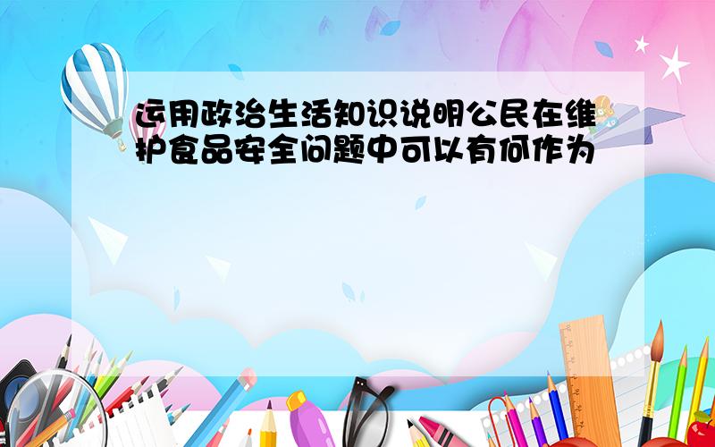 运用政治生活知识说明公民在维护食品安全问题中可以有何作为