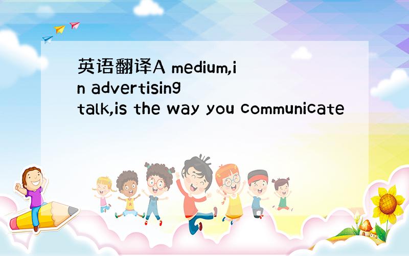 英语翻译A medium,in advertising talk,is the way you communicate